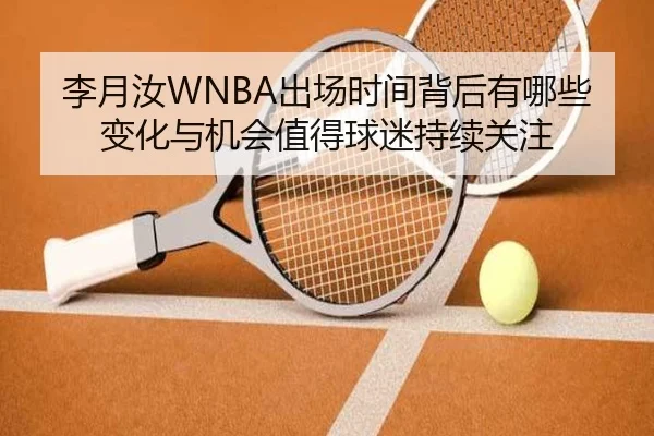 李月汝WNBA出场时间背后有哪些变化与机会值得球迷持续关注