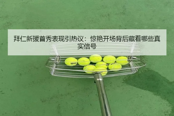 拜仁新援首秀表现引热议：惊艳开场背后藏着哪些真实信号